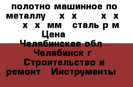 полотно машинное по металлу 400х32х2   450х32х2   500х40х2 мм   сталь р6м5 › Цена ­ 280 - Челябинская обл., Челябинск г. Строительство и ремонт » Инструменты   